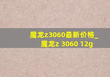 魔龙z3060最新价格_魔龙z 3060 12g